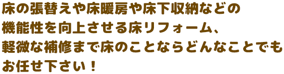 床の張替えや床暖房や床下収納などの機能性を向上させる床リフォーム、軽微な補修まで床のことならどんなことでもお任せ下さい！